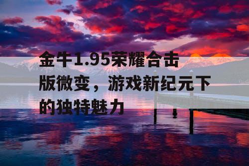 金牛1.95荣耀合击版微变，游戏新纪元下的独特魅力