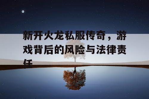 新开火龙私服传奇，游戏背后的风险与法律责任
