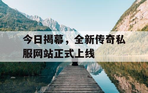今日揭幕，全新传奇私服网站正式上线