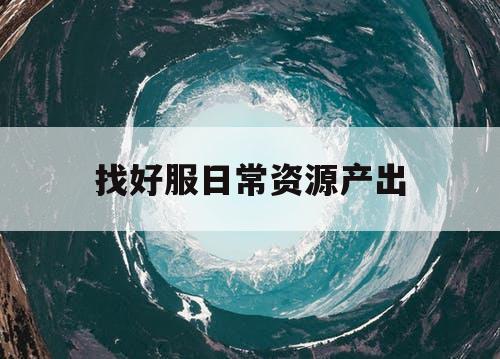 找好服日常资源产出