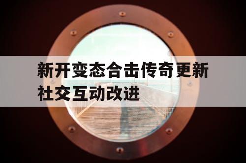 新开变态合击传奇更新社交互动改进