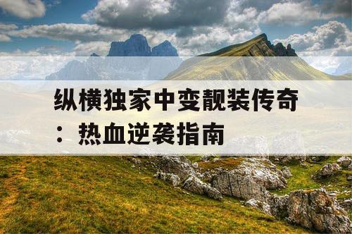 纵横独家中变靓装传奇：热血逆袭指南