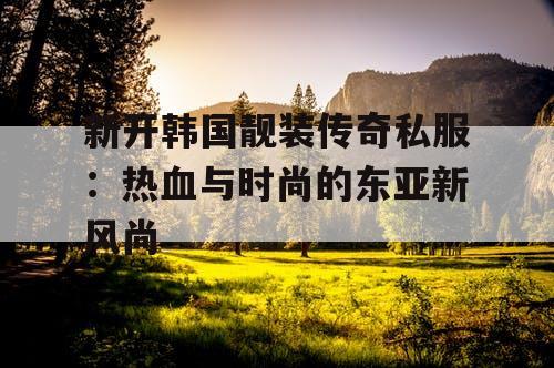 新开韩国靓装传奇私服：热血与时尚的东亚新风尚