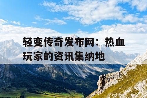 轻变传奇发布网：热血玩家的资讯集纳地
