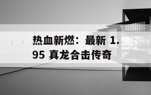 热血新燃：最新 1.95 真龙合击传奇