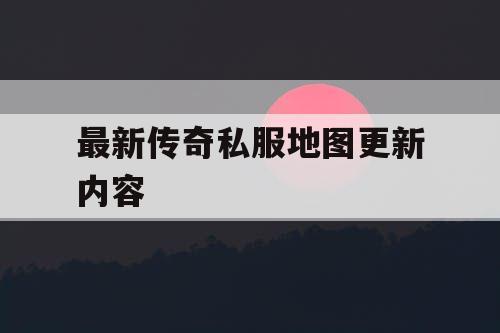 最新传奇私服地图更新内容