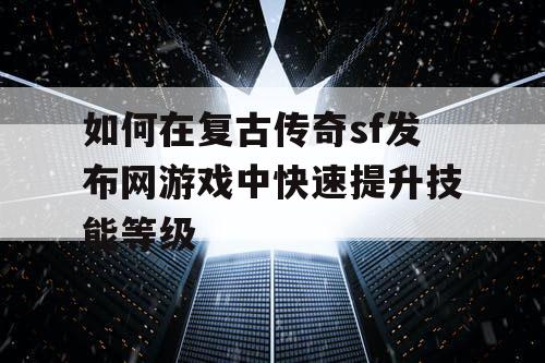 如何在复古传奇sf发布网游戏中快速提升技能等级