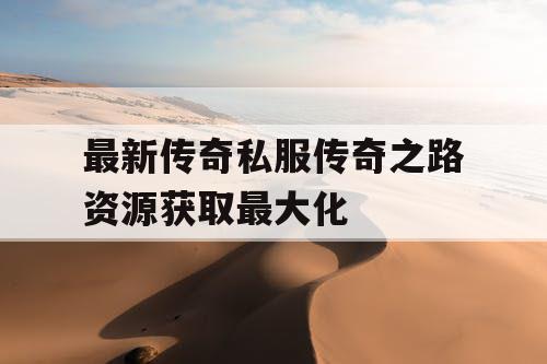最新传奇私服传奇之路资源获取最大化