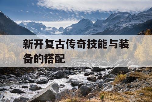 新开复古传奇技能与装备的搭配