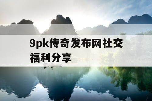 9pk传奇发布网社交福利分享