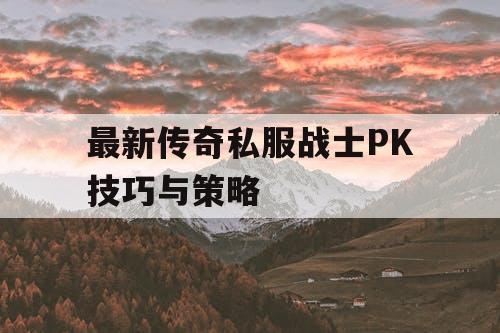 最新传奇私服战士PK技巧与策略