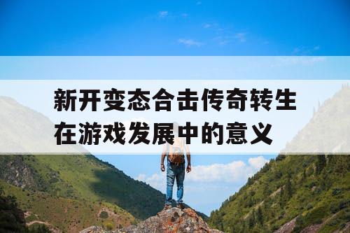 新开变态合击传奇转生在游戏发展中的意义