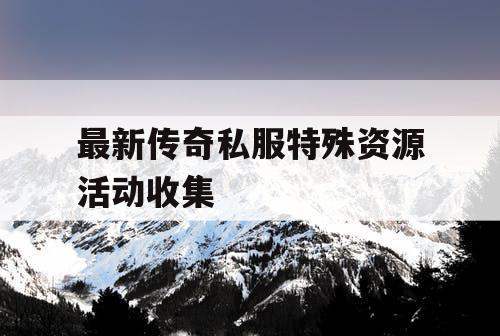 最新传奇私服特殊资源活动收集