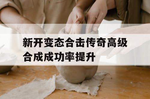 新开变态合击传奇高级合成成功率提升
