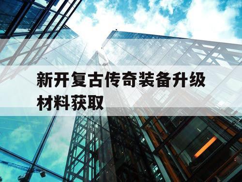 新开复古传奇装备升级材料获取