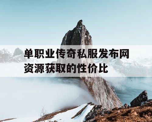 单职业传奇私服发布网资源获取的性价比