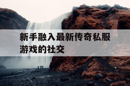 新手融入最新传奇私服游戏的社交