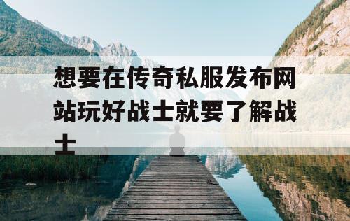 想要在传奇私服发布网站玩好战士就要了解战士