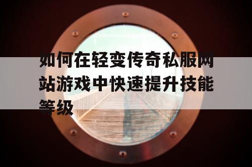 如何在轻变传奇私服网站游戏中快速提升技能等级