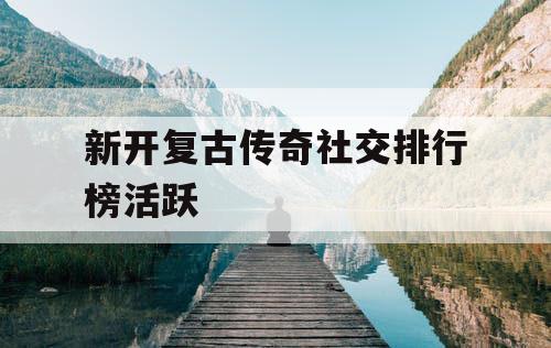 新开复古传奇社交排行榜活跃