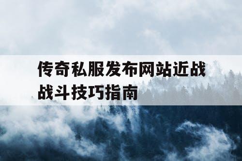 传奇私服发布网站近战战斗技巧指南